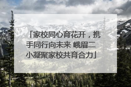 家校同心育花开，携手同行向未来 峨眉二小凝聚家校共育合力