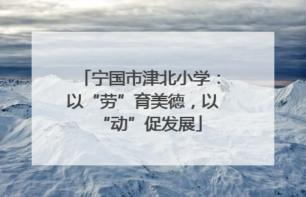 宁国市津北小学：以“劳”育美德，以“动”促发展