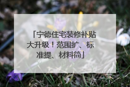 宁德住宅装修补贴大升级！范围扩、标准提、材料简