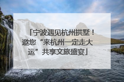 宁波遇见杭州拱墅！邀您“来杭州一定走大运”共享文旅盛宴