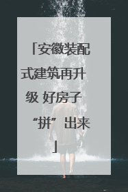 安徽装配式建筑再升级 好房子“拼”出来