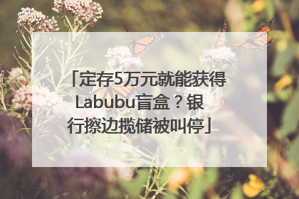 定存5万元就能获得Labubu盲盒？银行擦边揽储被叫停