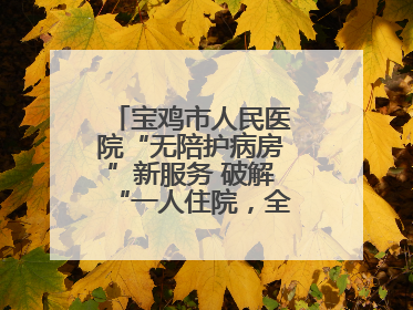 宝鸡市人民医院“无陪护病房”新服务 破解“一人住院，全家奔波”难题