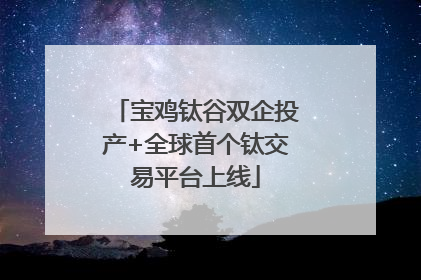 宝鸡钛谷双企投产+全球首个钛交易平台上线