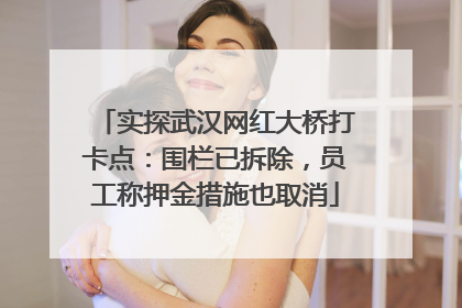 实探武汉网红大桥打卡点：围栏已拆除，员工称押金措施也取消