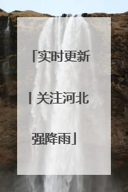 实时更新丨关注河北强降雨