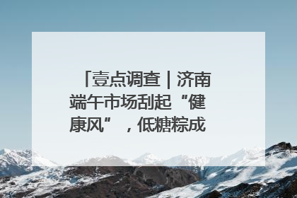 壹点调查｜济南端午市场刮起“健康风”，低糖粽成消费者“新宠”