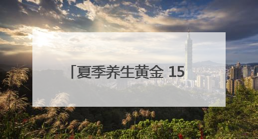 夏季养生黄金 15 天，做对 3 件事多活 10 年！附「24 小时养生时刻表」