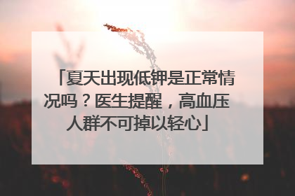 夏天出现低钾是正常情况吗？医生提醒，高血压人群不可掉以轻心