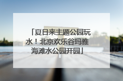 夏日来主题公园玩水！北京欢乐谷玛雅海滩水公园开园