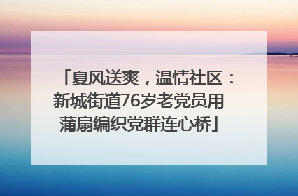 夏风送爽，温情社区：新城街道76岁老党员用蒲扇编织党群连心桥