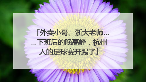 外卖小哥、浙大老师……下班后的晚高峰，杭州人的足球赛开踢了