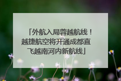 外航入局蓉越航线！越捷航空将开通成都直飞越南河内新航线