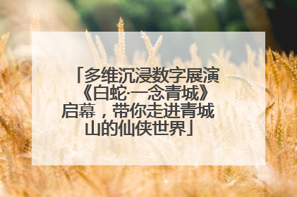 多维沉浸数字展演《白蛇·一念青城》启幕，带你走进青城山的仙侠世界