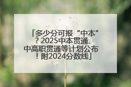 多少分可报“中本”？2025中本贯通、中高职贯通等计划公布！附2024分数线