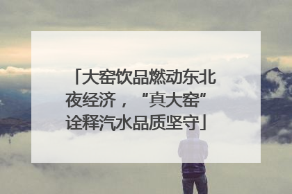 大窑饮品燃动东北夜经济，“真大窑”诠释汽水品质坚守