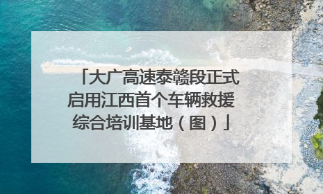 大广高速泰赣段正式启用江西首个车辆救援综合培训基地（图）