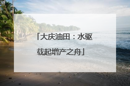 大庆油田：水驱载起增产之舟