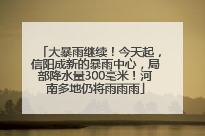 大暴雨继续！今天起，信阳成新的暴雨中心，局部降水量300毫米！河南多地仍将雨雨雨