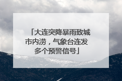 大连突降暴雨致城市内涝，气象台连发多个预警信号