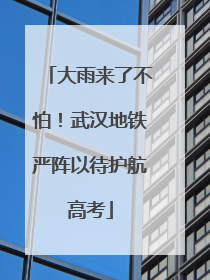 大雨来了不怕！武汉地铁严阵以待护航高考