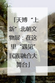 天博“上新”北朝文物展：在这里“遇见”民族融合大舞台