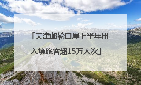 天津邮轮口岸上半年出入境旅客超15万人次
