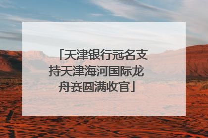 天津银行冠名支持天津海河国际龙舟赛圆满收官