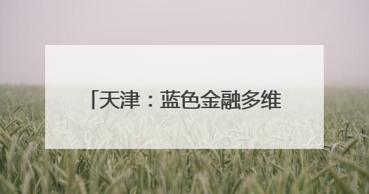 天津：蓝色金融多维发力赋能海洋经济