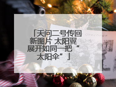 天问二号传回新图片 太阳翼展开如同一把“太阳伞”
