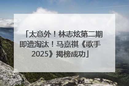 太意外！林志炫第二期即遭淘汰！马嘉祺《歌手2025》揭榜成功