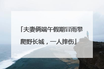 夫妻俩端午假期冒雨攀爬野长城，一人摔伤