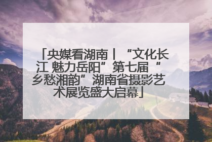 央媒看湖南丨“文化长江 魅力岳阳”第七届“乡愁湘韵”湖南省摄影艺术展览盛大启幕