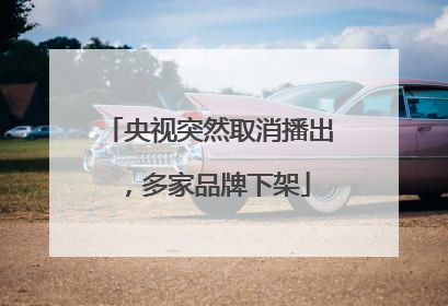 央视突然取消播出，多家品牌下架