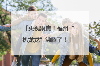 央视聚焦！福州“扒龙龙”沸腾了！