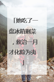 她吃了一盘冰箱剩菜，救治一月才化险为夷