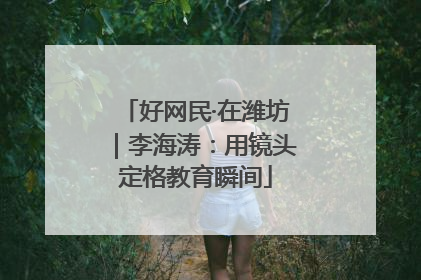 好网民·在潍坊｜李海涛：用镜头定格教育瞬间