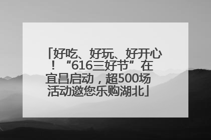 好吃、好玩、好开心！“616三好节”在宜昌启动，超500场活动邀您乐购湖北
