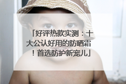 好评热款实测：十大公认好用的防晒霜！首选防护新宠儿
