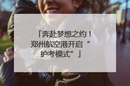 奔赴梦想之约！郑州航空港开启“护考模式”
