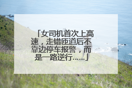 女司机首次上高速，走错匝道后不靠边停车报警，而是一路逆行……