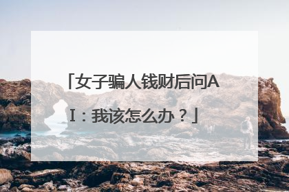 女子骗人钱财后问AI：我该怎么办？