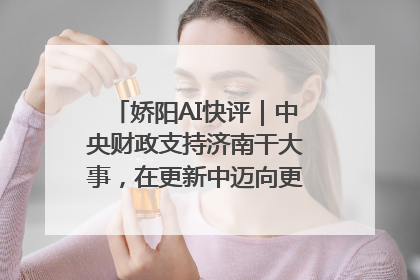 娇阳AI快评｜中央财政支持济南干大事，在更新中迈向更“新”的未来