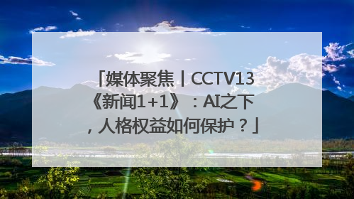 媒体聚焦丨CCTV13《新闻1+1》：AI之下，人格权益如何保护？