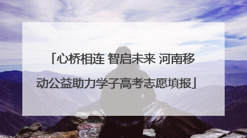 心桥相连 智启未来 河南移动公益助力学子高考志愿填报