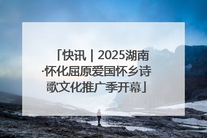 快讯｜2025湖南·怀化屈原爱国怀乡诗歌文化推广季开幕