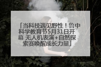 当科技遇见野性！鲁中科学教育节5月31日开幕 无人机表演+自然探索赛唤醒成长力量