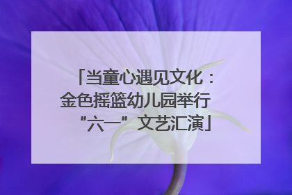 当童心遇见文化：金色摇篮幼儿园举行“六一”文艺汇演