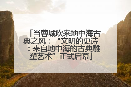 当蓉城吹来地中海古典之风：“文明的史诗：来自地中海的古典雕塑艺术”正式启幕