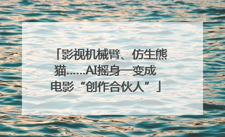 影视机械臂、仿生熊猫……AI摇身一变成电影“创作合伙人”